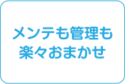 メンテも管理も楽々おまかせ